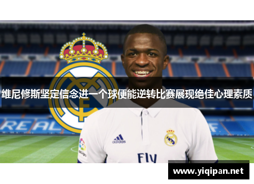 维尼修斯坚定信念进一个球便能逆转比赛展现绝佳心理素质 维尼修斯坚定信念进一个球便能逆转比赛展现绝佳心理素质