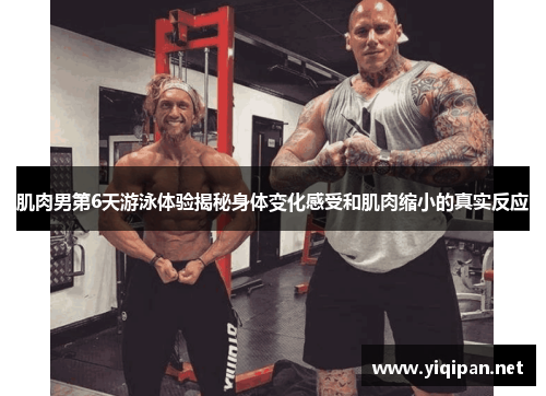 肌肉男第6天游泳体验揭秘身体变化感受和肌肉缩小的真实反应 肌肉男第6天游泳体验揭秘身体变化感受和肌肉缩小的真实反应