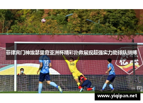 菲律宾门神埃瑟里奇亚洲杯精彩扑救展现超强实力助球队拼搏
