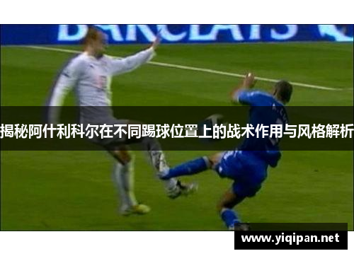 揭秘阿什利科尔在不同踢球位置上的战术作用与风格解析