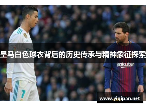 皇马白色球衣背后的历史传承与精神象征探索